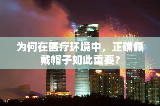 为何在医疗环境中，正确佩戴帽子如此重要？