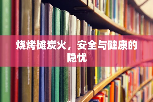 烧烤摊炭火，安全与健康的隐忧