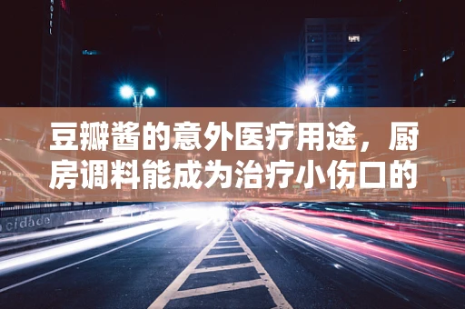 豆瓣酱的意外医疗用途，厨房调料能成为治疗小伤口的秘密武器吗？