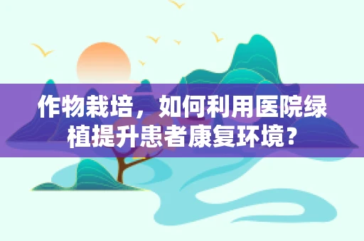 作物栽培，如何利用医院绿植提升患者康复环境？