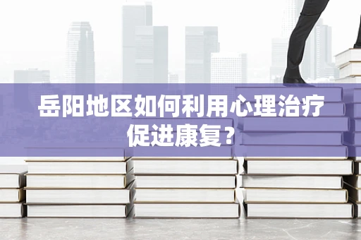 岳阳地区如何利用心理治疗促进康复？