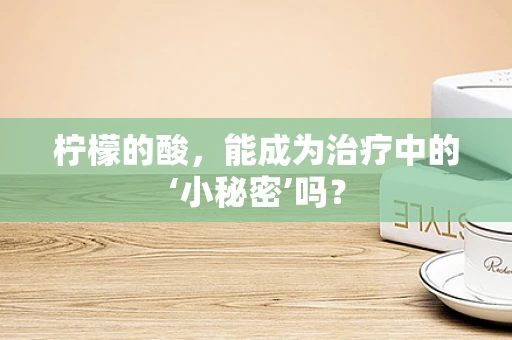 柠檬的酸，能成为治疗中的‘小秘密’吗？