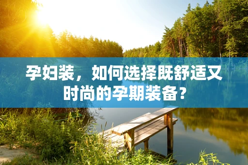 孕妇装，如何选择既舒适又时尚的孕期装备？