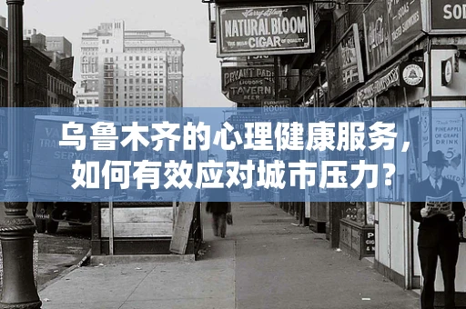 乌鲁木齐的心理健康服务，如何有效应对城市压力？