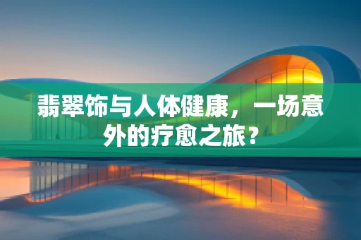 翡翠饰与人体健康，一场意外的疗愈之旅？