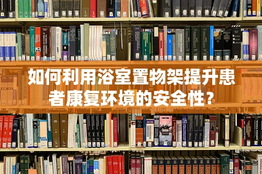 如何利用浴室置物架提升患者康复环境的安全性？
