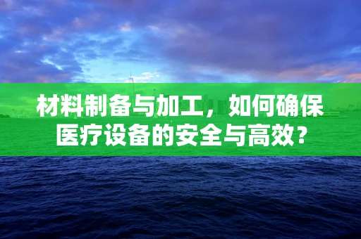 材料制备与加工，如何确保医疗设备的安全与高效？