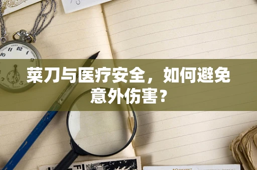 菜刀与医疗安全，如何避免意外伤害？