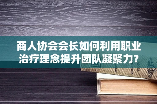 商人协会会长如何利用职业治疗理念提升团队凝聚力？