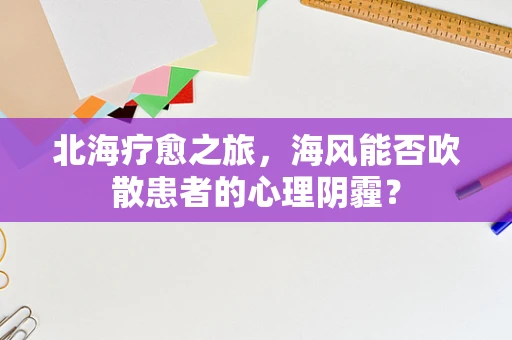北海疗愈之旅，海风能否吹散患者的心理阴霾？