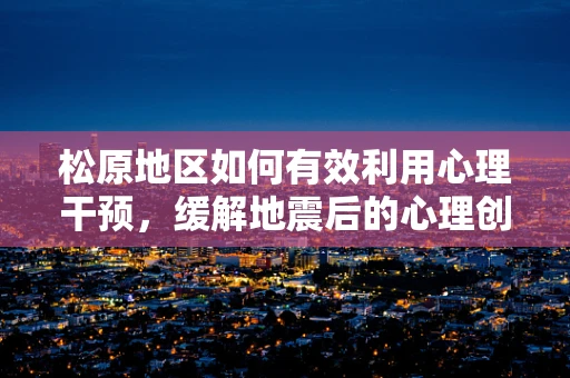 松原地区如何有效利用心理干预，缓解地震后的心理创伤？