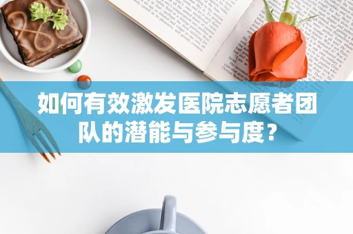 如何有效激发医院志愿者团队的潜能与参与度？