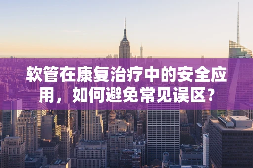 软管在康复治疗中的安全应用，如何避免常见误区？