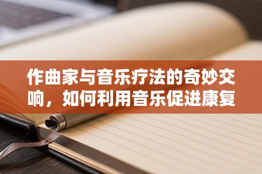 作曲家与音乐疗法的奇妙交响，如何利用音乐促进康复？