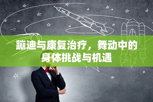蹦迪与康复治疗，舞动中的身体挑战与机遇