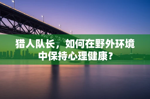 猎人队长，如何在野外环境中保持心理健康？