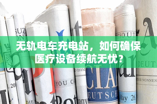 无轨电车充电站，如何确保医疗设备续航无忧？