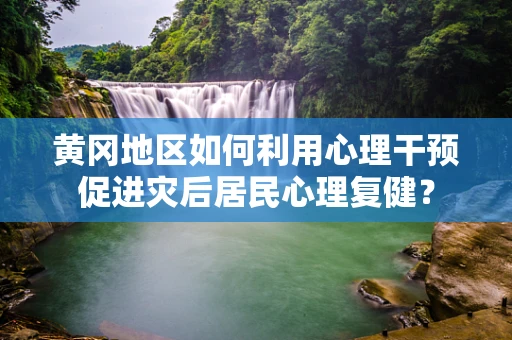 黄冈地区如何利用心理干预促进灾后居民心理复健？