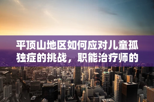 平顶山地区如何应对儿童孤独症的挑战，职能治疗师的视角