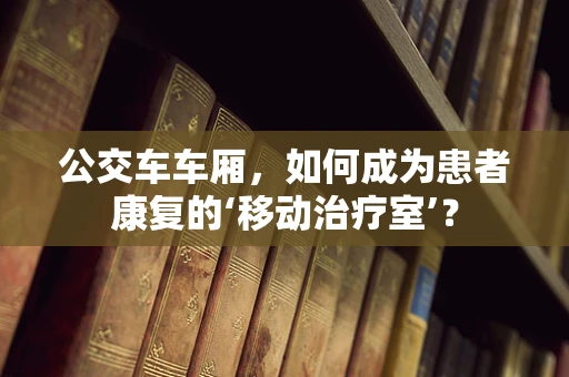 公交车车厢，如何成为患者康复的‘移动治疗室’？