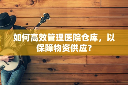 如何高效管理医院仓库，以保障物资供应？