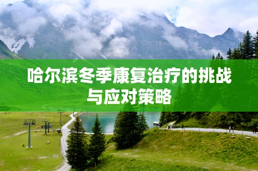 哈尔滨冬季康复治疗的挑战与应对策略