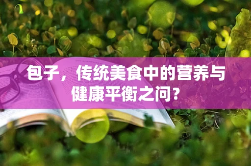 包子，传统美食中的营养与健康平衡之问？
