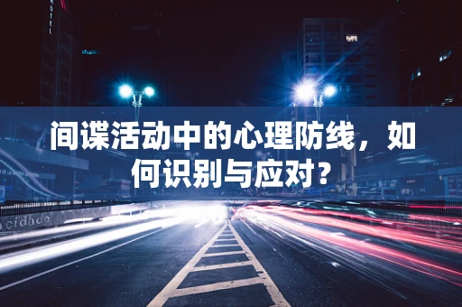 间谍活动中的心理防线，如何识别与应对？