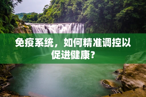 免疫系统，如何精准调控以促进健康？