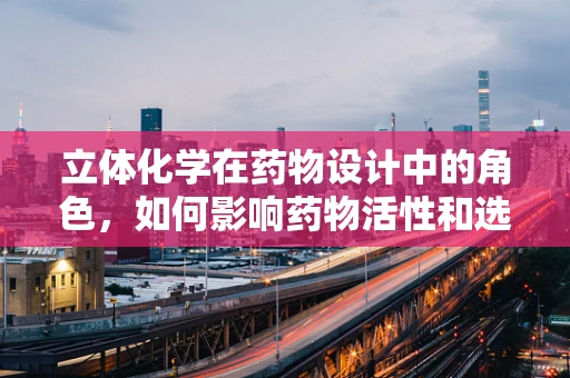 立体化学在药物设计中的角色，如何影响药物活性和选择性？