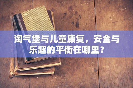 淘气堡与儿童康复，安全与乐趣的平衡在哪里？