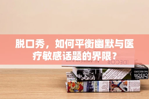 脱口秀，如何平衡幽默与医疗敏感话题的界限？