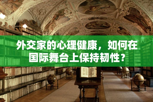 外交家的心理健康，如何在国际舞台上保持韧性？