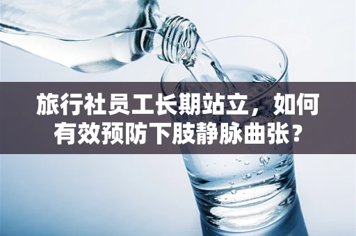旅行社员工长期站立，如何有效预防下肢静脉曲张？
