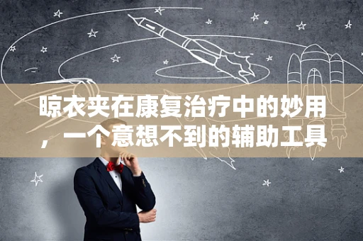 晾衣夹在康复治疗中的妙用，一个意想不到的辅助工具？