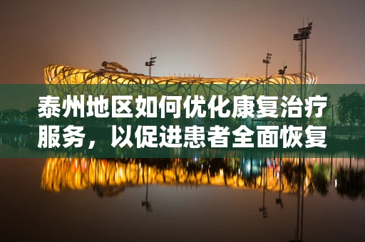 泰州地区如何优化康复治疗服务，以促进患者全面恢复？