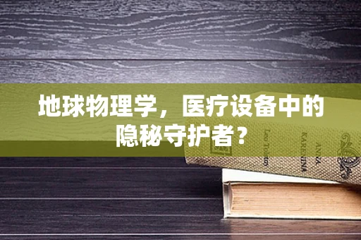 地球物理学，医疗设备中的隐秘守护者？