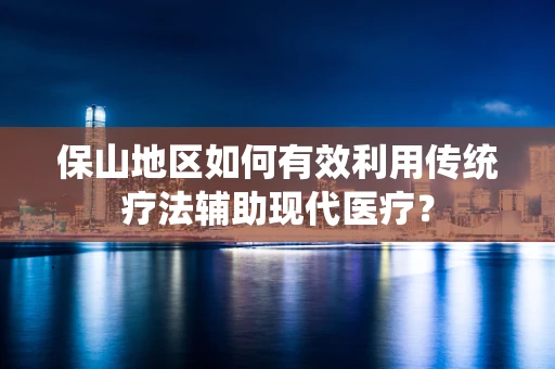 保山地区如何有效利用传统疗法辅助现代医疗？