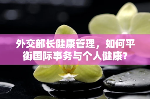 外交部长健康管理，如何平衡国际事务与个人健康？
