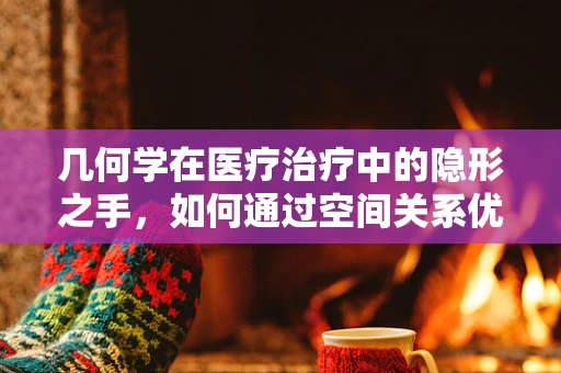 几何学在医疗治疗中的隐形之手，如何通过空间关系优化治疗环境？