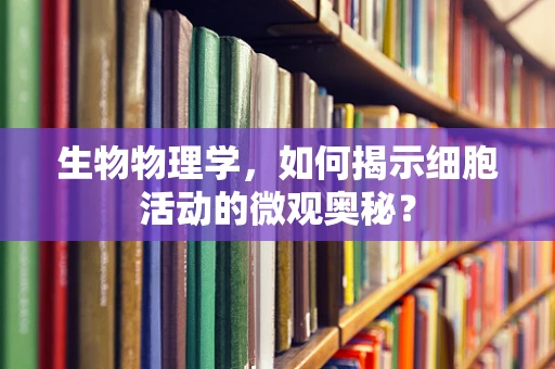 生物物理学，如何揭示细胞活动的微观奥秘？
