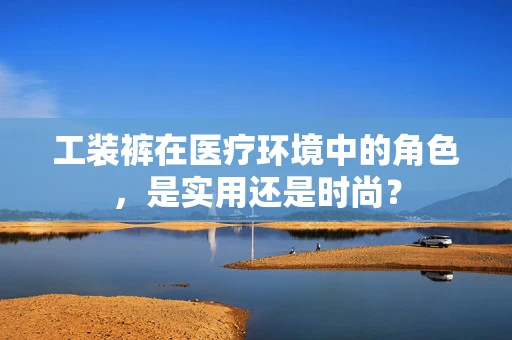 工装裤在医疗环境中的角色，是实用还是时尚？