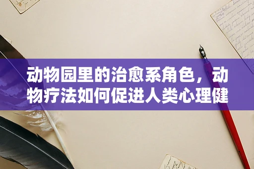 动物园里的治愈系角色，动物疗法如何促进人类心理健康？