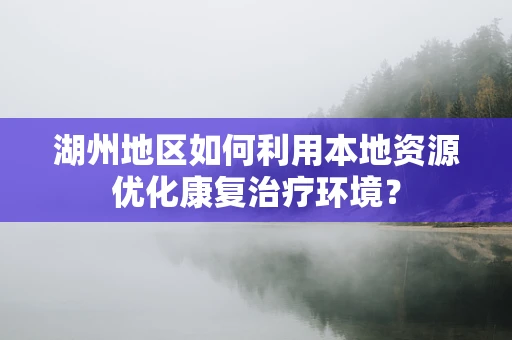 湖州地区如何利用本地资源优化康复治疗环境？