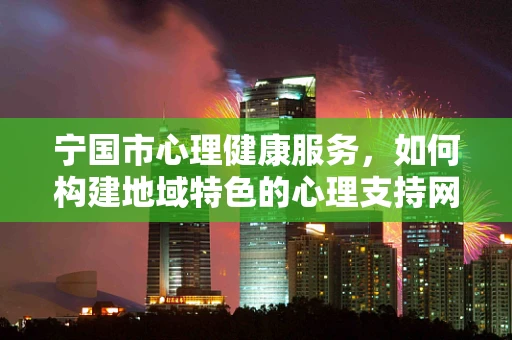 宁国市心理健康服务，如何构建地域特色的心理支持网络？