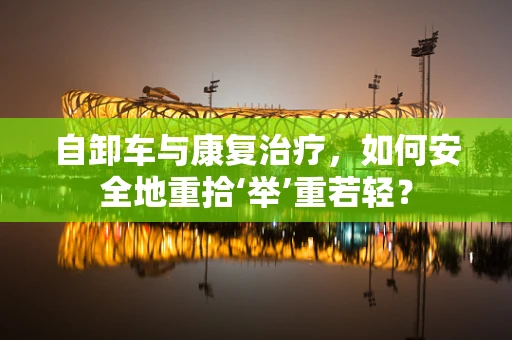 自卸车与康复治疗，如何安全地重拾‘举’重若轻？