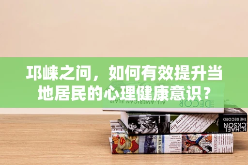 邛崃之问，如何有效提升当地居民的心理健康意识？