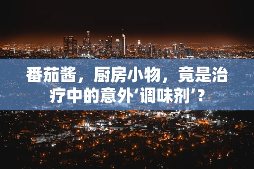 番茄酱，厨房小物，竟是治疗中的意外‘调味剂’？