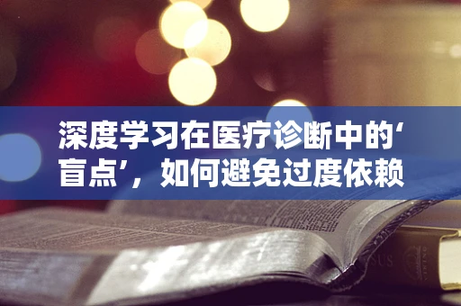 深度学习在医疗诊断中的‘盲点’，如何避免过度依赖与误诊风险？