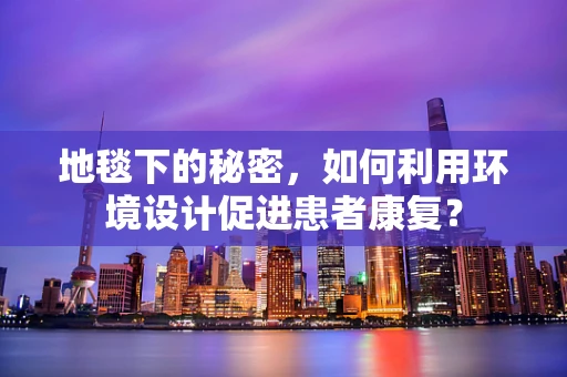 地毯下的秘密，如何利用环境设计促进患者康复？